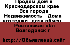 Продам дом в Краснодарском крае - Все города Недвижимость » Дома, коттеджи, дачи обмен   . Ростовская обл.,Волгодонск г.